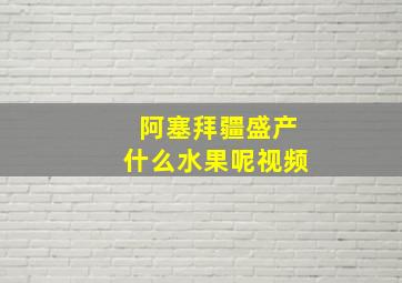 阿塞拜疆盛产什么水果呢视频