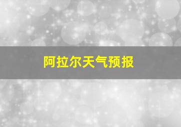 阿拉尔天气预报