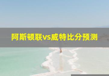 阿斯顿联vs威特比分预测