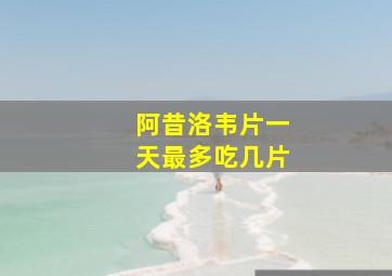 阿昔洛韦片一天最多吃几片