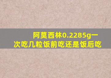 阿莫西林0.2285g一次吃几粒饭前吃还是饭后吃