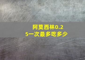 阿莫西林0.25一次最多吃多少