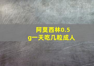 阿莫西林0.5g一天吃几粒成人