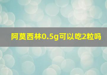 阿莫西林0.5g可以吃2粒吗