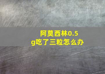 阿莫西林0.5g吃了三粒怎么办