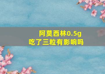 阿莫西林0.5g吃了三粒有影响吗