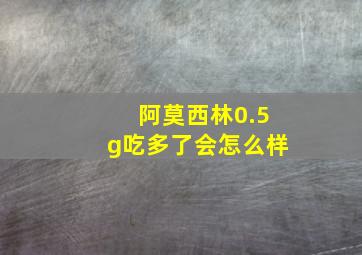 阿莫西林0.5g吃多了会怎么样