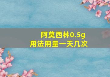 阿莫西林0.5g用法用量一天几次