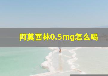 阿莫西林0.5mg怎么喝