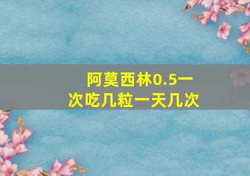 阿莫西林0.5一次吃几粒一天几次