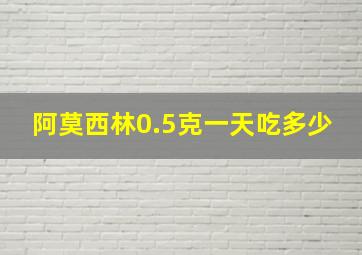 阿莫西林0.5克一天吃多少