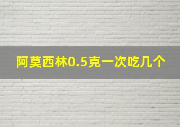 阿莫西林0.5克一次吃几个