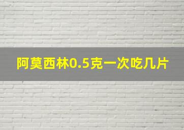 阿莫西林0.5克一次吃几片