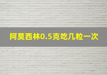 阿莫西林0.5克吃几粒一次