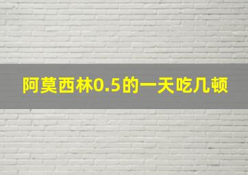 阿莫西林0.5的一天吃几顿