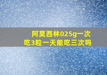 阿莫西林025g一次吃3粒一天能吃三次吗