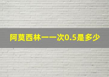 阿莫西林一一次0.5是多少