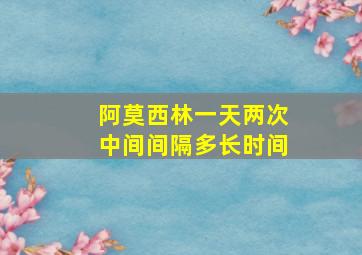 阿莫西林一天两次中间间隔多长时间