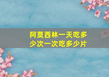 阿莫西林一天吃多少次一次吃多少片