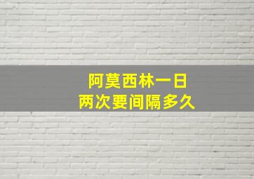 阿莫西林一日两次要间隔多久