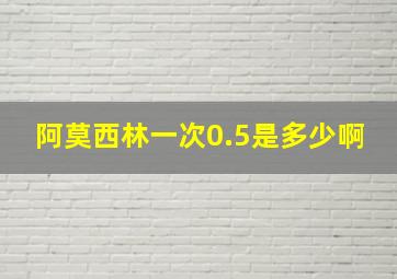 阿莫西林一次0.5是多少啊