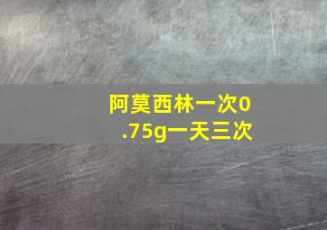 阿莫西林一次0.75g一天三次