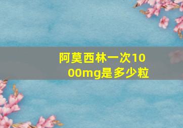 阿莫西林一次1000mg是多少粒