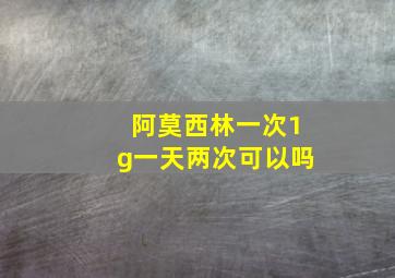 阿莫西林一次1g一天两次可以吗