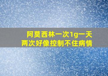 阿莫西林一次1g一天两次好像控制不住病情