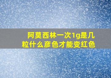 阿莫西林一次1g是几粒什么彦色才能变红色