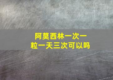 阿莫西林一次一粒一天三次可以吗