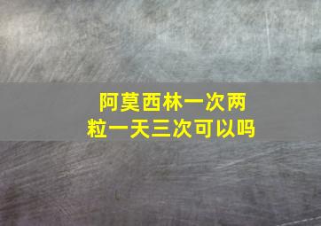 阿莫西林一次两粒一天三次可以吗