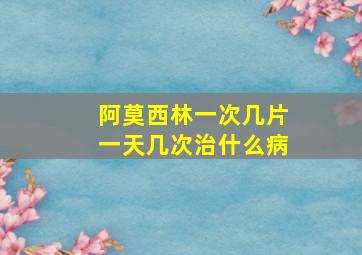 阿莫西林一次几片一天几次治什么病