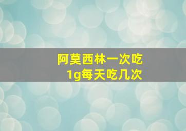 阿莫西林一次吃1g每天吃几次