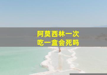 阿莫西林一次吃一盒会死吗