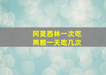 阿莫西林一次吃两颗一天吃几次