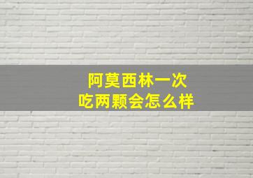 阿莫西林一次吃两颗会怎么样