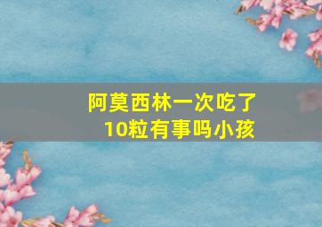 阿莫西林一次吃了10粒有事吗小孩