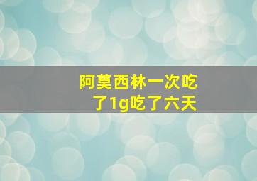 阿莫西林一次吃了1g吃了六天