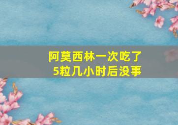 阿莫西林一次吃了5粒几小时后没事