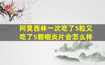 阿莫西林一次吃了5粒又吃了5颗咽炎片会怎么样