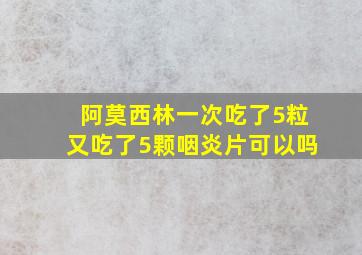 阿莫西林一次吃了5粒又吃了5颗咽炎片可以吗