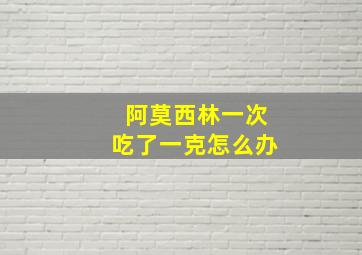 阿莫西林一次吃了一克怎么办