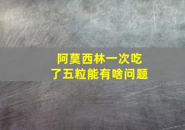 阿莫西林一次吃了五粒能有啥问题