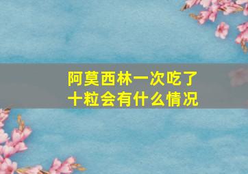 阿莫西林一次吃了十粒会有什么情况