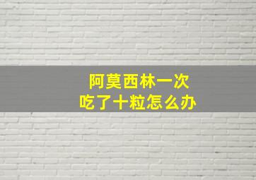 阿莫西林一次吃了十粒怎么办