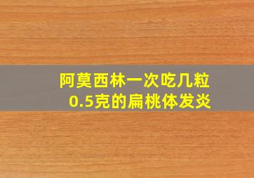 阿莫西林一次吃几粒0.5克的扁桃体发炎