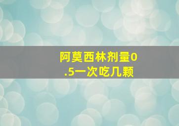 阿莫西林剂量0.5一次吃几颗