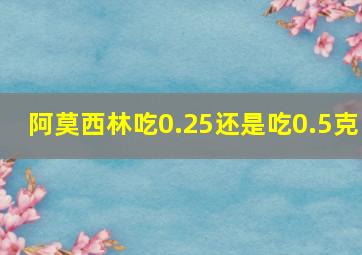 阿莫西林吃0.25还是吃0.5克