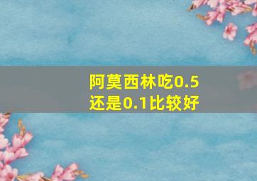 阿莫西林吃0.5还是0.1比较好